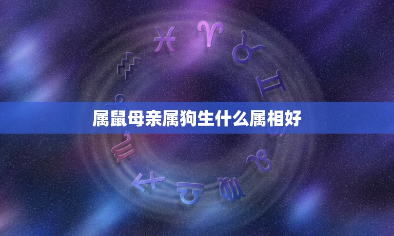 属鼠母亲属狗生什么属相好，我属鼠我老公属狗我们要个什么属相的孩子好