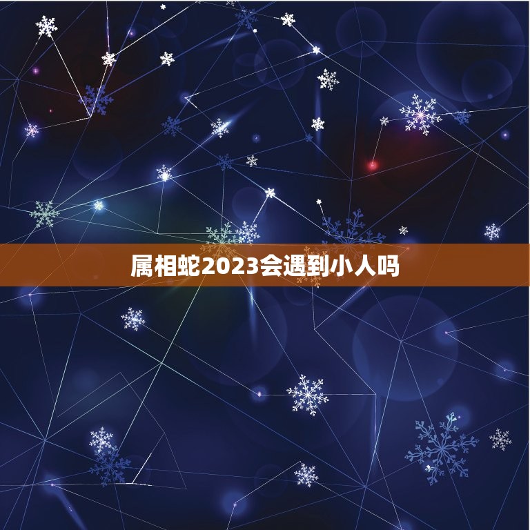 属相蛇2023会遇到小人吗，蛇人2023年每月运程每月运势