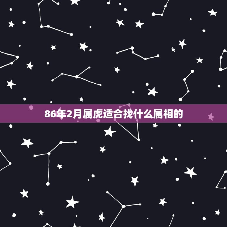 86年2月属虎适合找什么属相的，女孩属虎1986年2月12号找什么属相