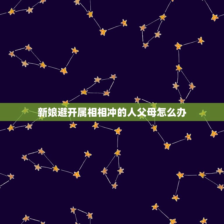 新娘避开属相相冲的人父母怎么办，结婚挑吉日里，有冲属相的，冲的是结婚两