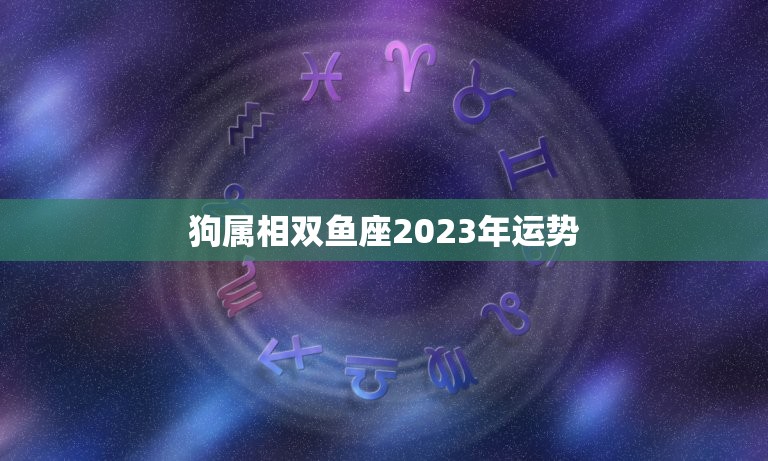 狗属相双鱼座2023年运势，属狗双鱼座今日运势查询