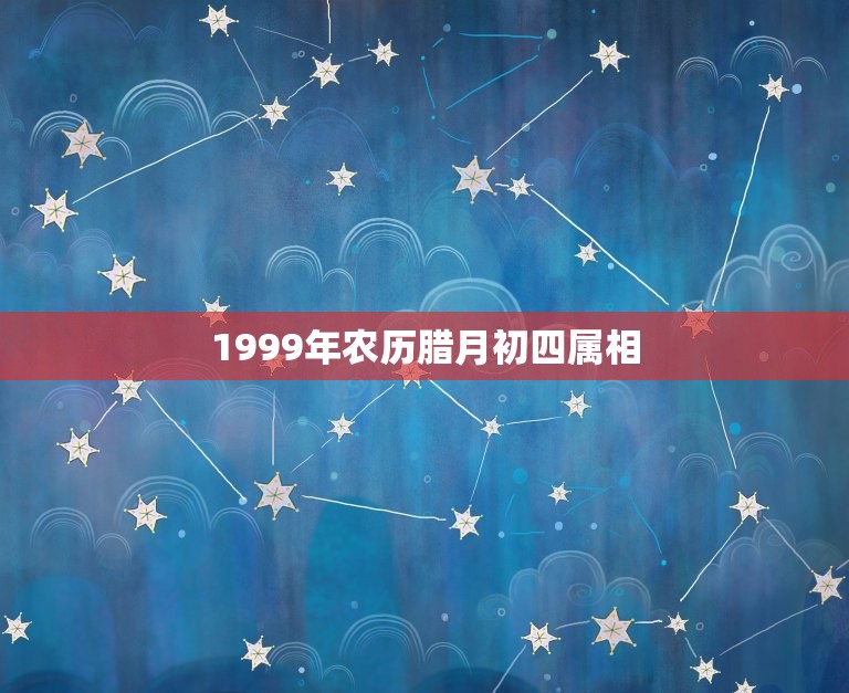 1999年农历腊月初四属相，2019年腊月初四属相？