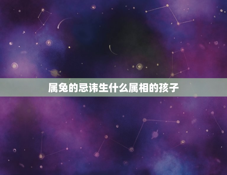 属兔的忌讳生什么属相的孩子，属兔的应该生什么生肖的孩子好