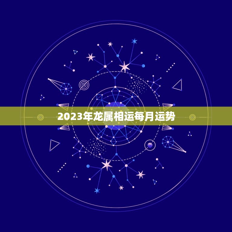 2023年龙属相运每月运势，龙人2023年每月运势运程