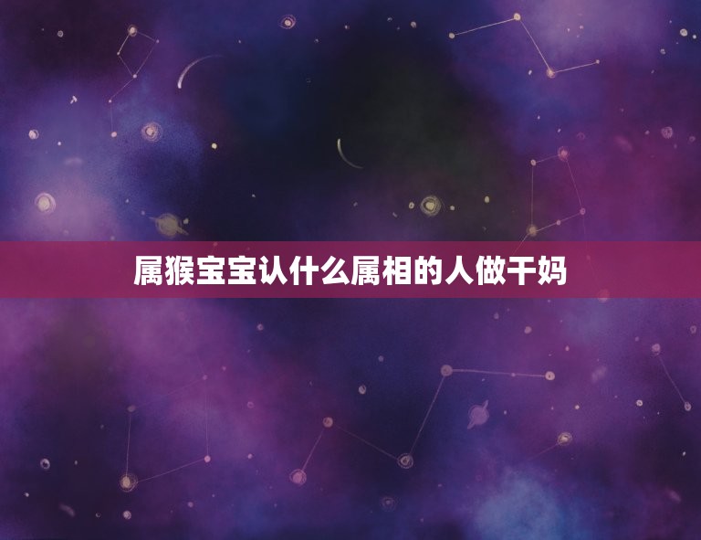 属猴宝宝认什么属相的人做干妈，属猴的人和什么属相的人比较相配