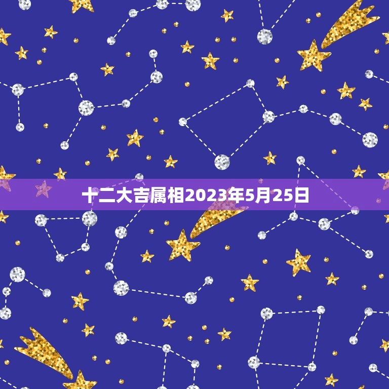 十二大吉属相2023年5月25日，2023年十二生肖年龄对照表