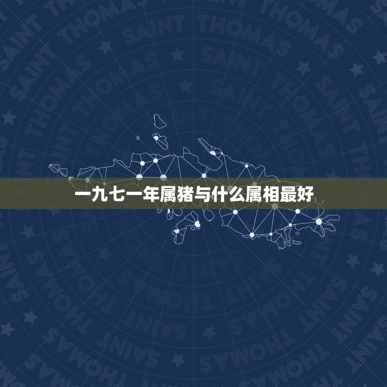 一九七一年属猪与什么属相最好，71年属猪的和什么属相最配？