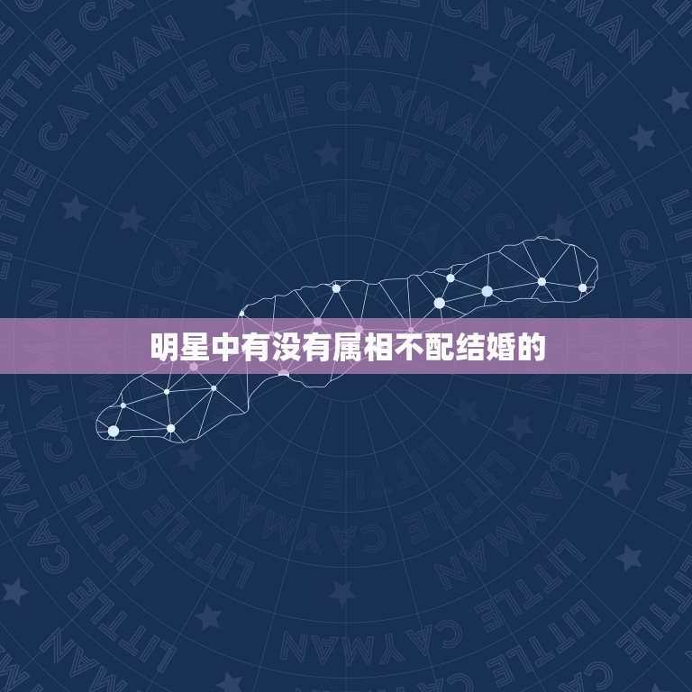 明星中有没有属相不配结婚的，属相不合的明星夫妻有么有