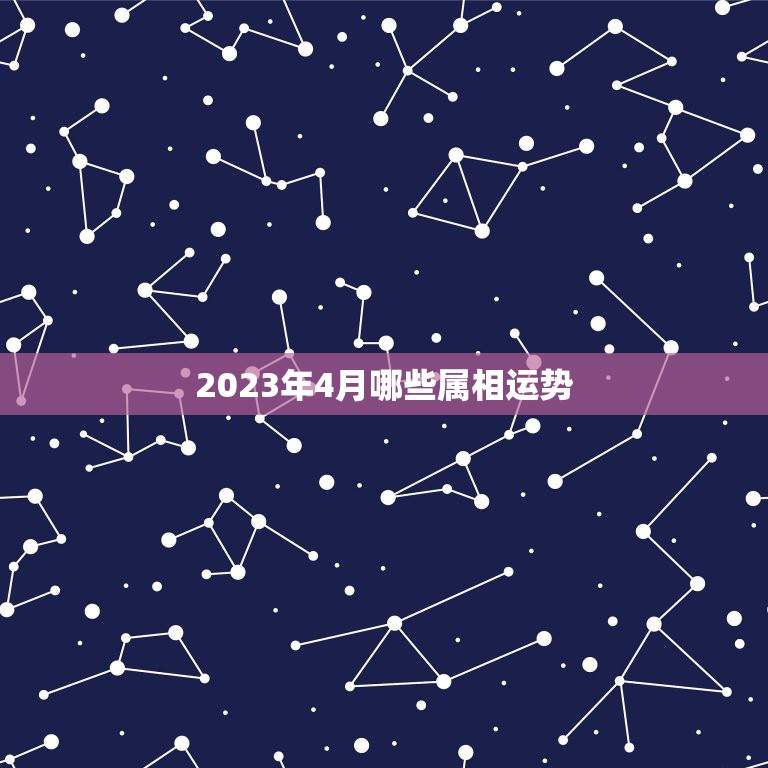 2023年4月哪些属相运势，2023生肖运势大解析 十二生肖