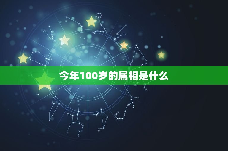 今年100岁的属相是什么，100岁的老人属相是什么