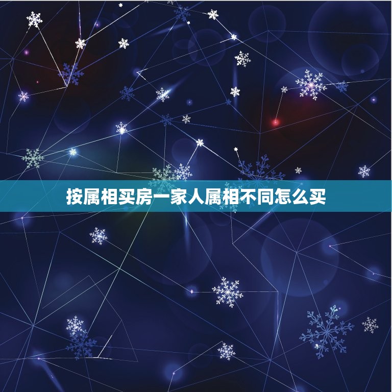 按属相买房一家人属相不同怎么买，一家人一起住，买房根据谁的属相风水