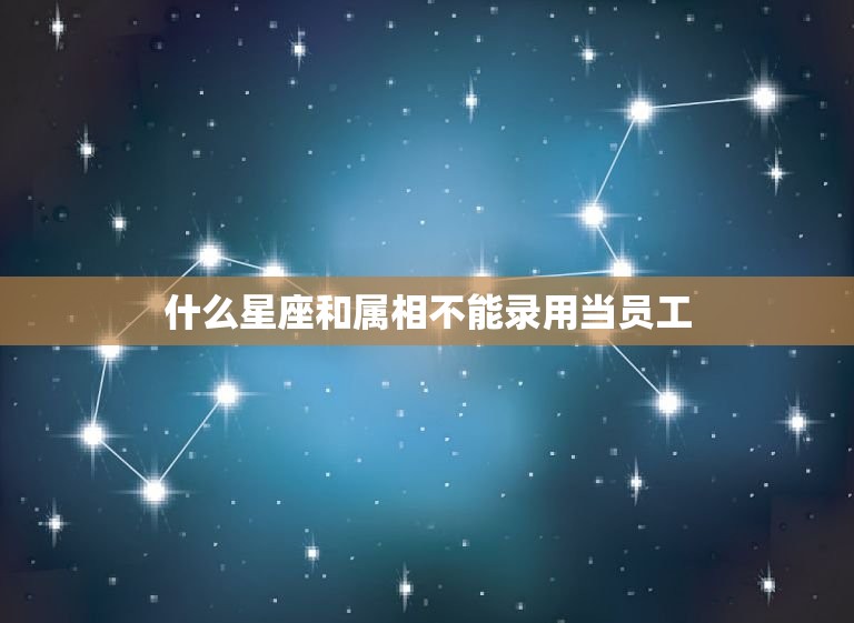 什么星座和属相不能录用当员工，公司在招聘员工的时候，什么星座的人更容易