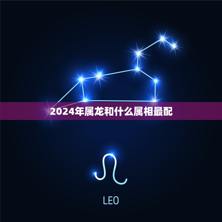 2024年属龙和什么属相最配，2024年属龙的是什么命