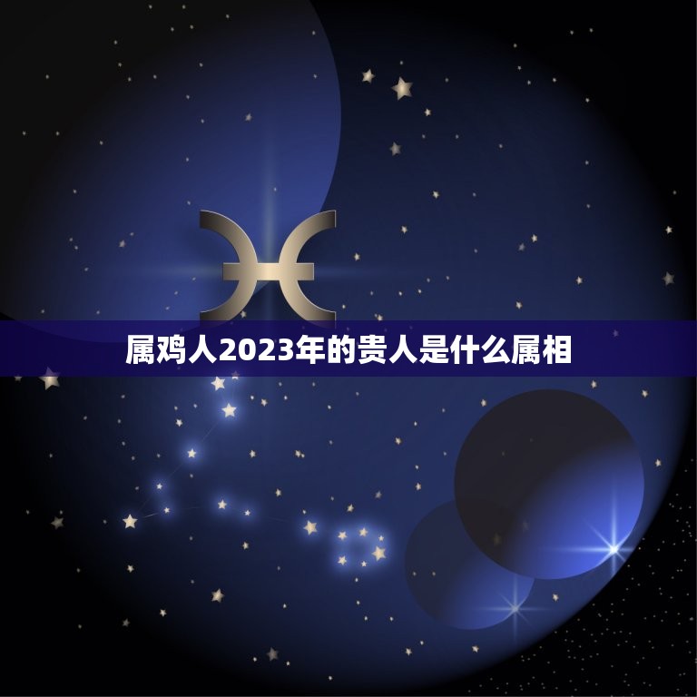 属鸡人2023年的贵人是什么属相，2023年属鸡的贵人和小人是谁