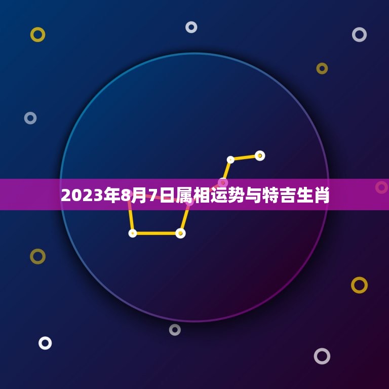 2023年8月7日属相运势与特吉生肖，2023属相全年运势