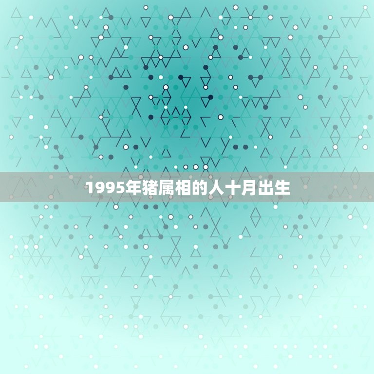 1995年猪属相的人十月出生，95年属猪的10月24日生是什么命