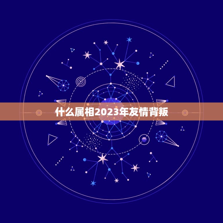 什么属相2023年友情背叛，2023年哪几个生肖得到前任的纠缠？