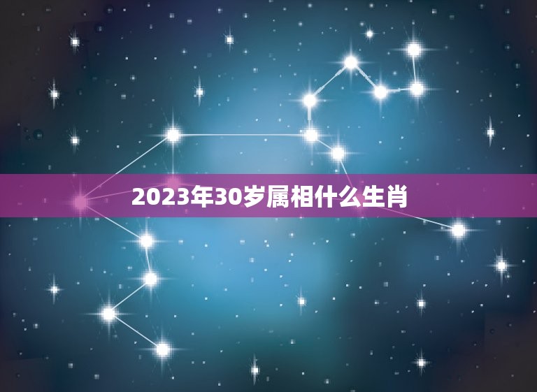 2023年30岁属相什么生肖，2023大年三十属什么生肖？