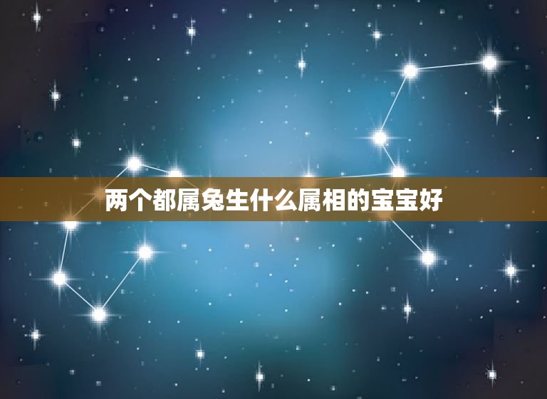 两个都属兔生什么属相的宝宝好，请问两个属兔的人生什么属相的孩子好，