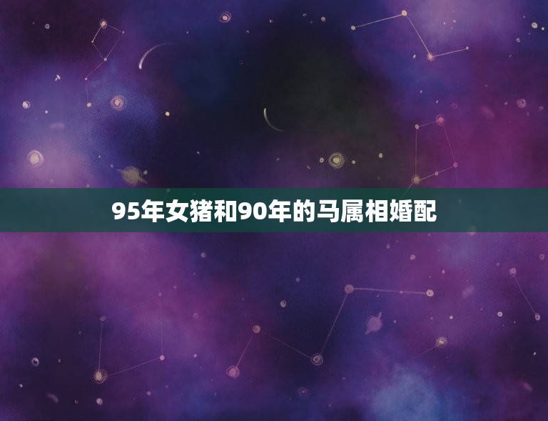 95年女猪和90年的马属相婚配，单从属相来看，90年的马和95年的猪相