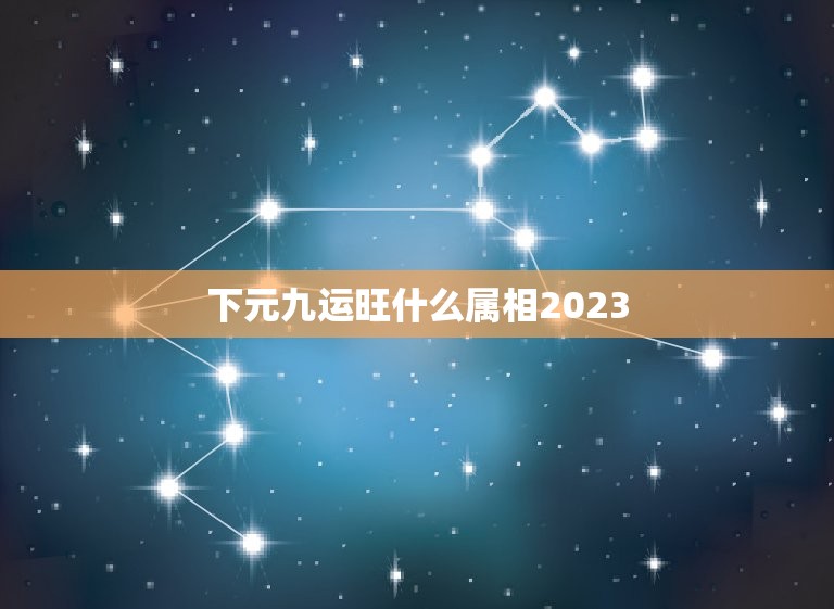 下元九运旺什么属相2023，2023逢九年都是属什么的