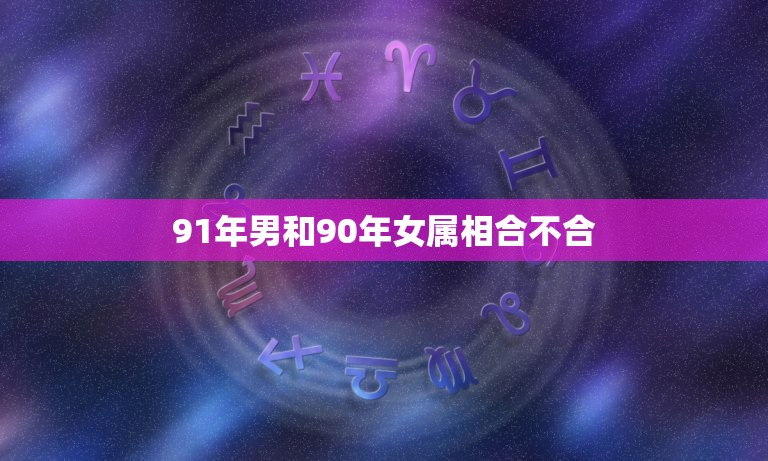 91年男和90年女属相合不合，问1990年的男马与1991年的女羊他们