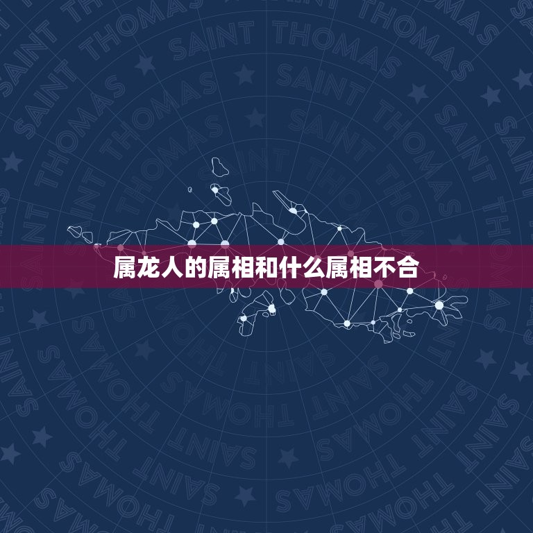 属龙人的属相和什么属相不合，属龙的和什么属相不合相冲，属龙人性