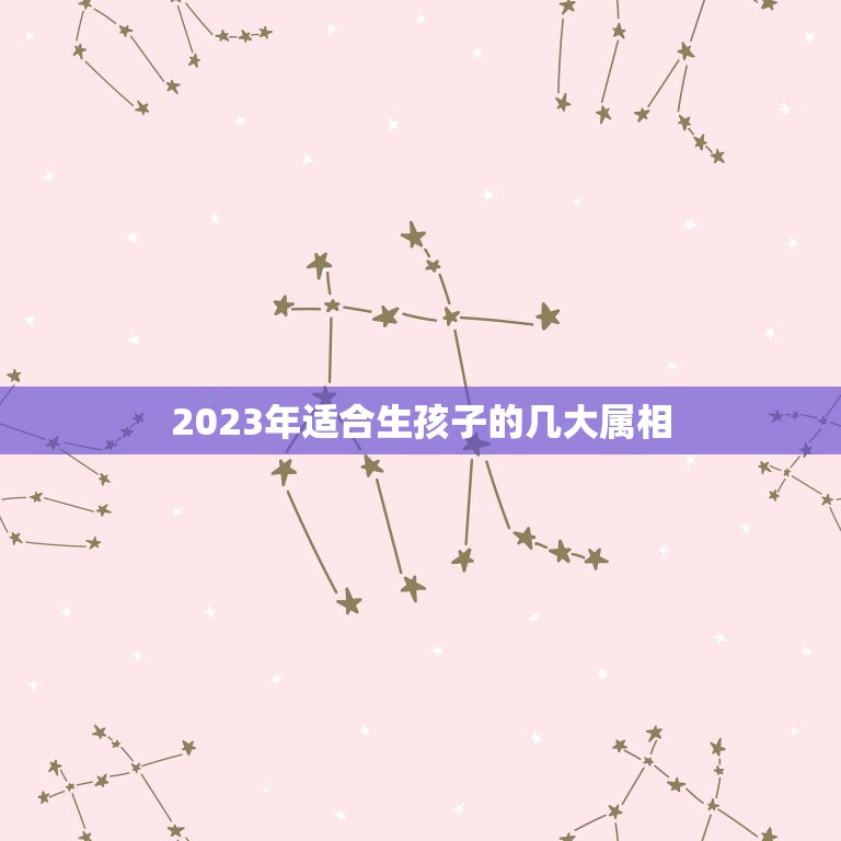 2023年适合生孩子的几大属相，2023年兔年不宜生子的属相