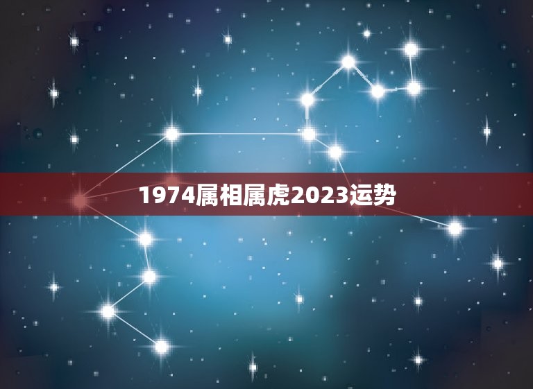 1974属相属虎2023运势，1974年属虎女2023年运势及运程每月