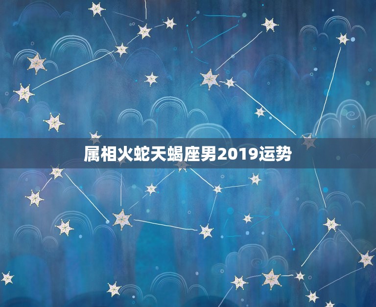 属相火蛇天蝎座男2019运势，天蝎座是什么运势 2019年？