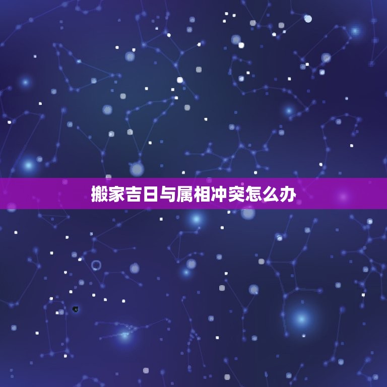 搬家吉日与属相冲突怎么办，如何搬家日子和自己的生肖相冲？