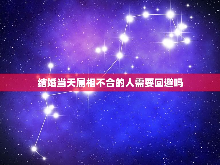 结婚当天属相不合的人需要回避吗，结婚当天忌属相的人能去压床吗？