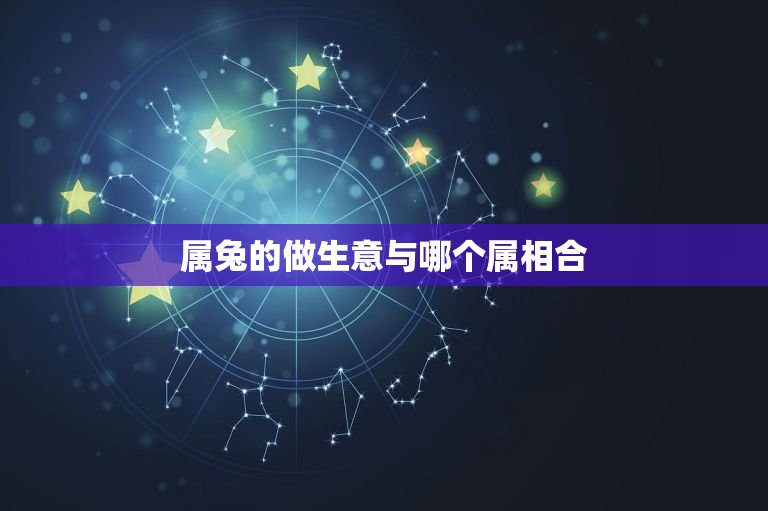 属兔的做生意与哪个属相合，属兔与哪些属相不合