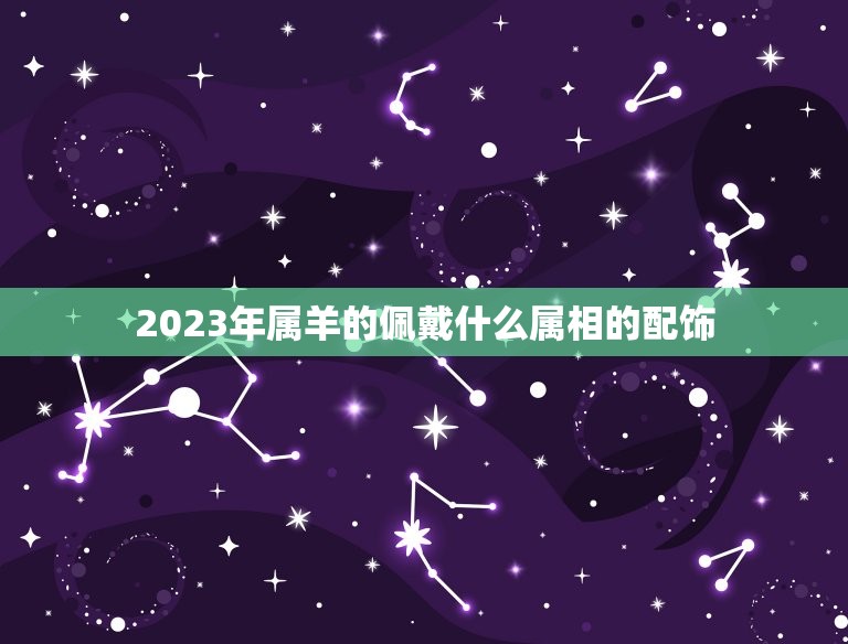 2023年属羊的佩戴什么属相的配饰，属羊的人佩戴什么好