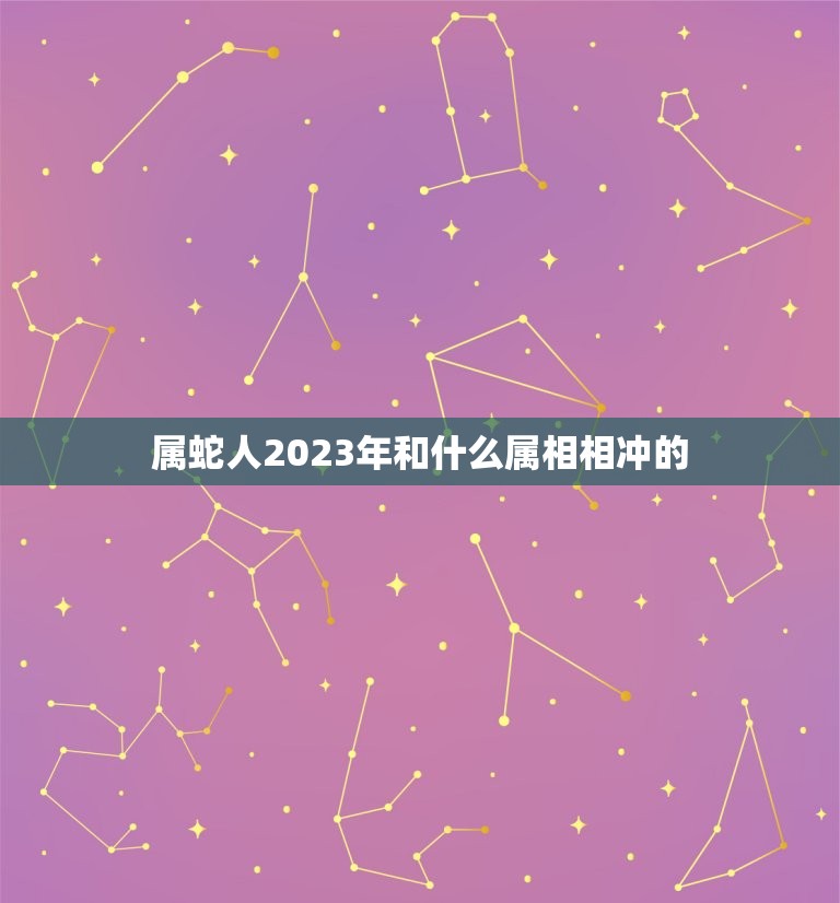 属蛇人2023年和什么属相相冲的，属蛇的和什么属相最配