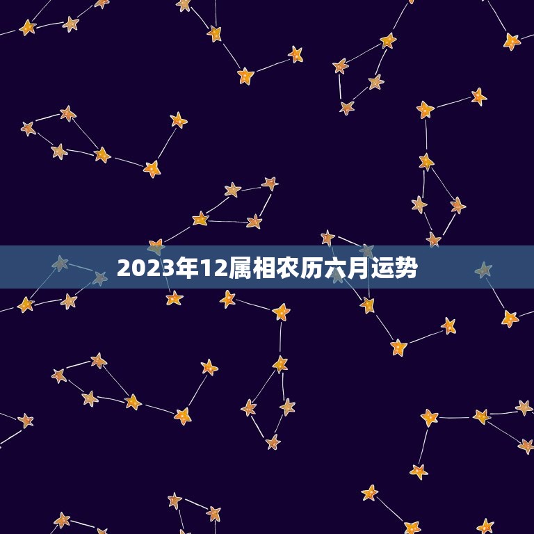 2023年12属相农历六月运势，十二生肖2023年运势及运程每月运程