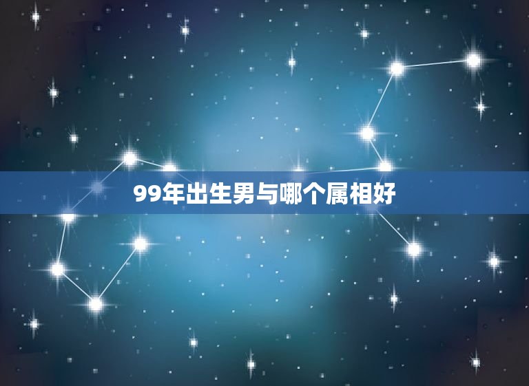 99年出生男与哪个属相好，1999年男最佳婚配