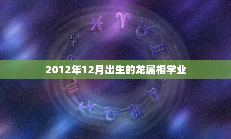 2012年12月出生的龙属相学业，2012年出生属龙的什么时候上一年级