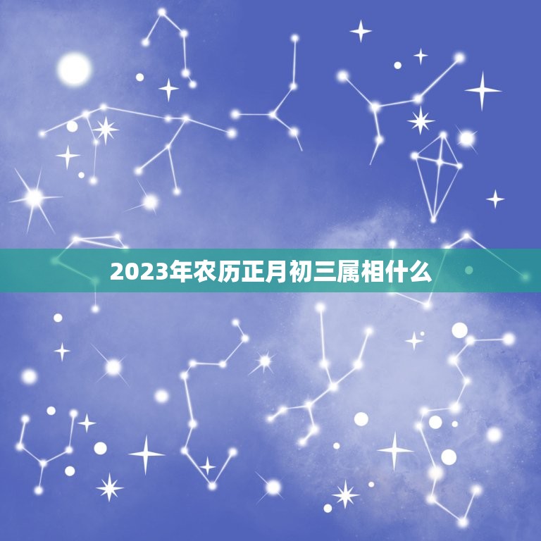 2023年农历正月初三属相什么，2023年阴历正月初三属什么？