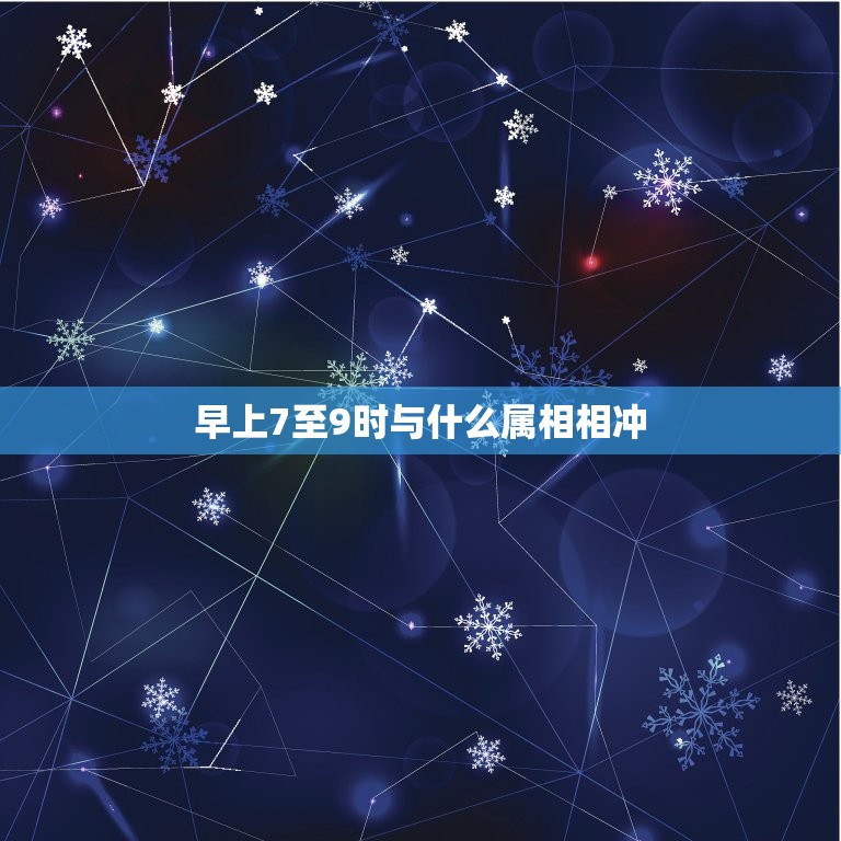 早上7至9时与什么属相相冲，属兔的人和什么属相最配？和什么属相犯冲？