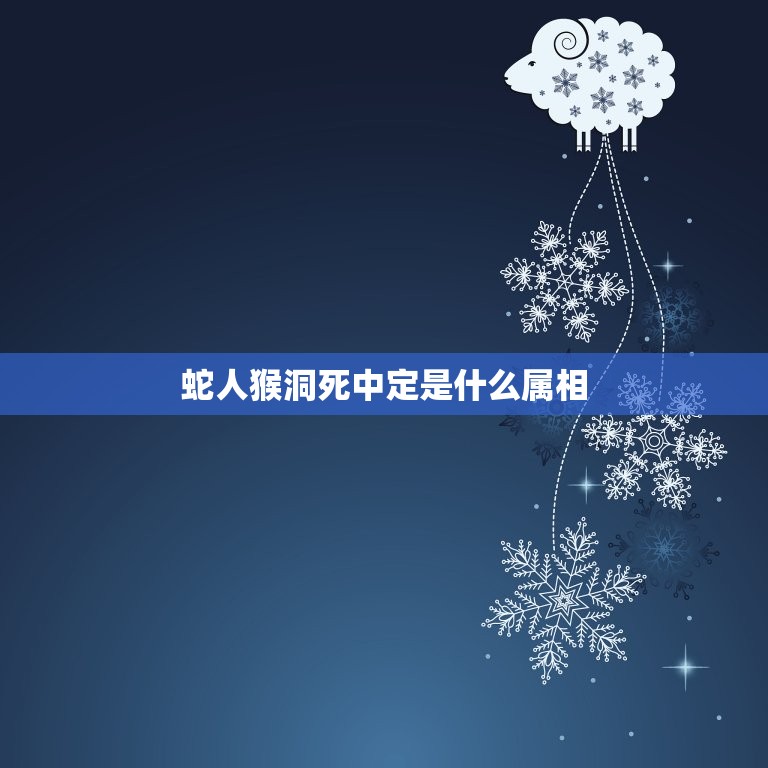 蛇人猴洞死中定是什么属相，属相蛇跟什么属相相配