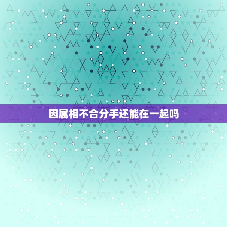 因属相不合分手还能在一起吗，因为父母觉得属相不合而要求和男朋友分手，怎