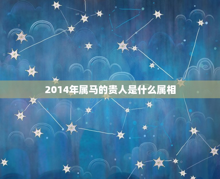 2014年属马的贵人是什么属相，14年属马是什么命