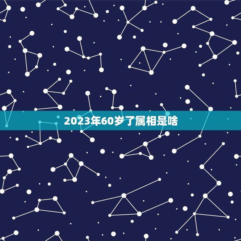 2023年60岁了属相是啥，60岁属什么生肖2023？