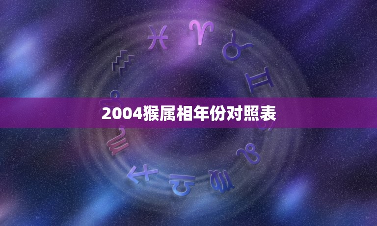 2004猴属相年份对照表，属十二生肖的年份表