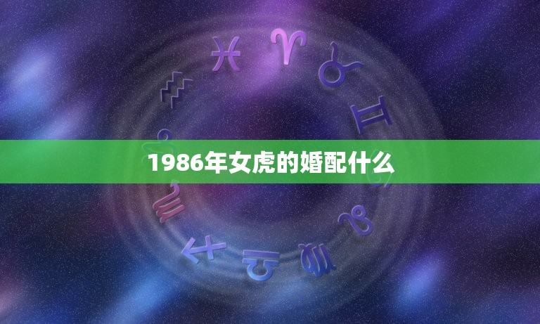 1986年女虎的婚配什么，86年属虎女孩和什么属相最配