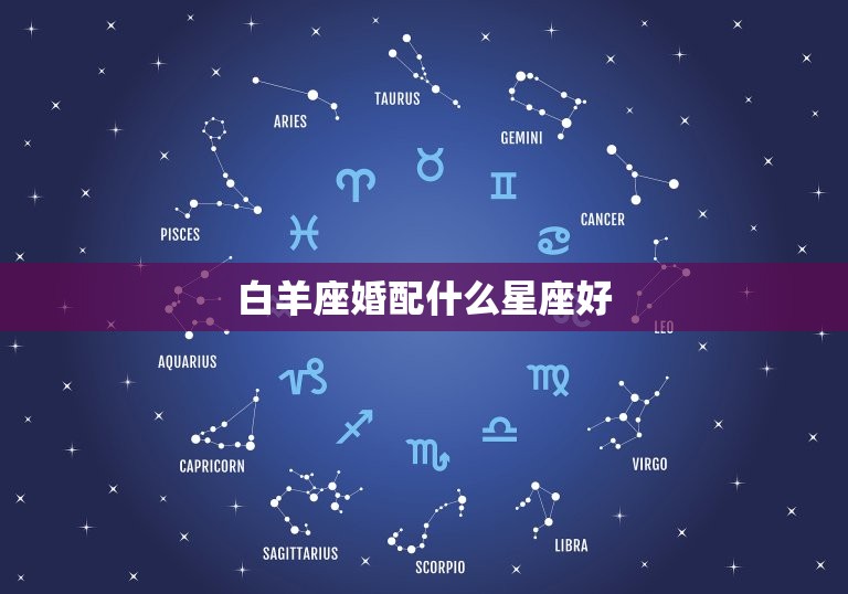 白羊座婚配什么星座好，白羊座和什么星座，长大配好，结婚。