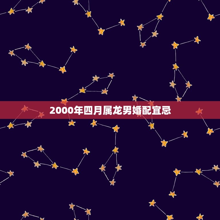 2000年四月属龙男婚配宜忌，属龙的女生2000年的和什么属相的男生最  第1张