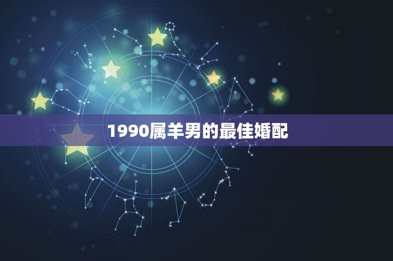 1990属羊男的最佳婚配，男属羊的和什么属相最配