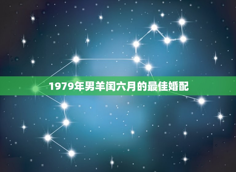 1979年男羊闰六月的最佳婚配，79年5月男属羊的和什么属相最配